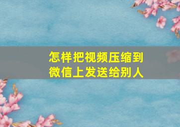 怎样把视频压缩到微信上发送给别人