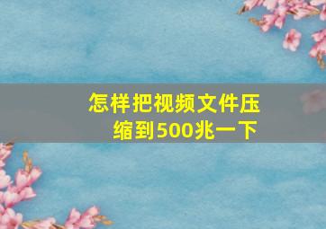 怎样把视频文件压缩到500兆一下