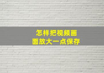 怎样把视频画面放大一点保存