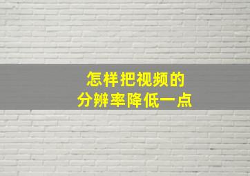 怎样把视频的分辨率降低一点