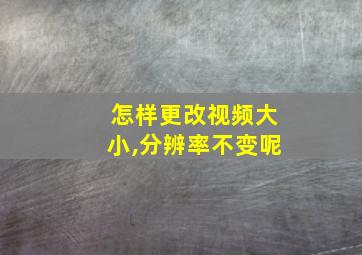 怎样更改视频大小,分辨率不变呢