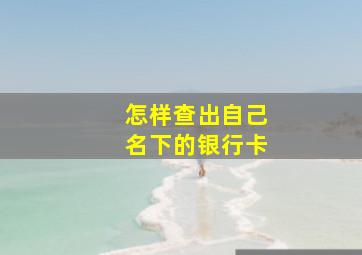 怎样查出自己名下的银行卡