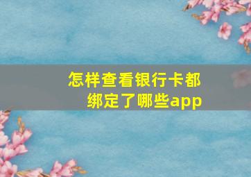 怎样查看银行卡都绑定了哪些app