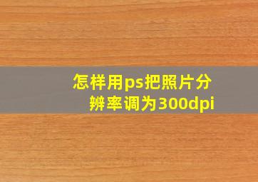 怎样用ps把照片分辨率调为300dpi