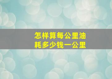 怎样算每公里油耗多少钱一公里