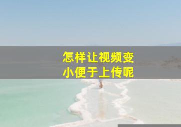 怎样让视频变小便于上传呢