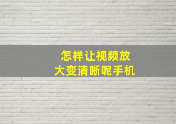 怎样让视频放大变清晰呢手机