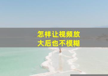 怎样让视频放大后也不模糊