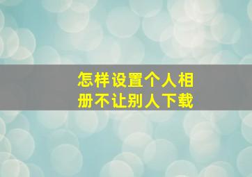 怎样设置个人相册不让别人下载