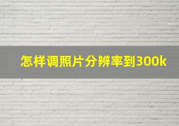 怎样调照片分辨率到300k