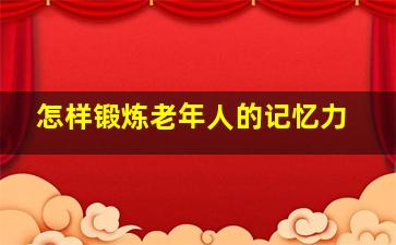 怎样锻炼老年人的记忆力