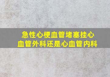 急性心梗血管堵塞挂心血管外科还是心血管内科