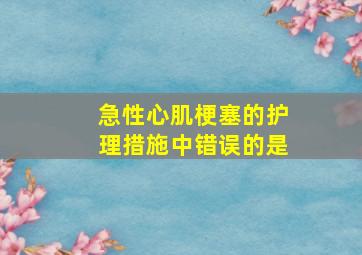 急性心肌梗塞的护理措施中错误的是