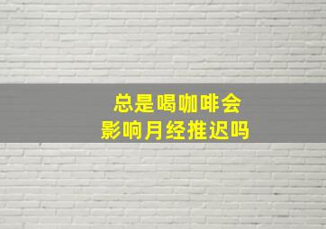 总是喝咖啡会影响月经推迟吗