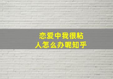 恋爱中我很粘人怎么办呢知乎