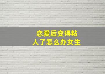 恋爱后变得粘人了怎么办女生