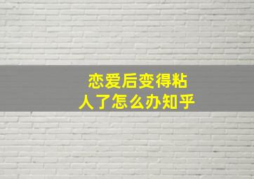 恋爱后变得粘人了怎么办知乎