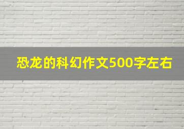 恐龙的科幻作文500字左右