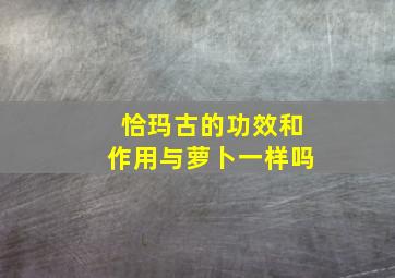 恰玛古的功效和作用与萝卜一样吗