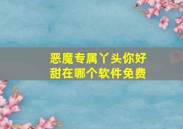 恶魔专属丫头你好甜在哪个软件免费