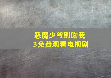 恶魔少爷别吻我3免费观看电视剧