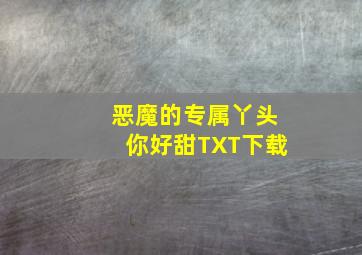 恶魔的专属丫头你好甜TXT下载