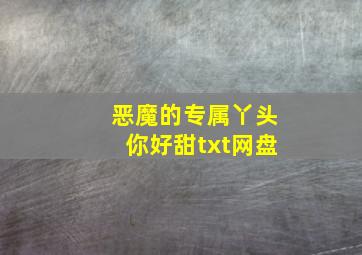 恶魔的专属丫头你好甜txt网盘