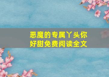 恶魔的专属丫头你好甜免费阅读全文