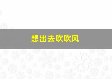 想出去吹吹风