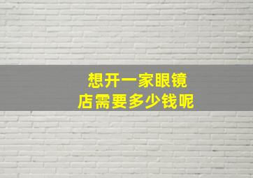 想开一家眼镜店需要多少钱呢