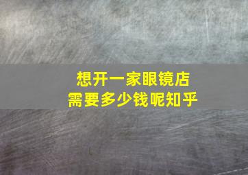 想开一家眼镜店需要多少钱呢知乎