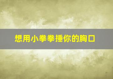 想用小拳拳捶你的胸口