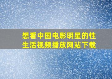 想看中国电影明星的性生活视频播放网站下载