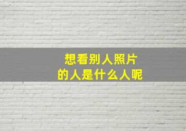 想看别人照片的人是什么人呢