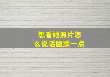 想看她照片怎么说话幽默一点