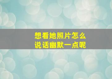 想看她照片怎么说话幽默一点呢