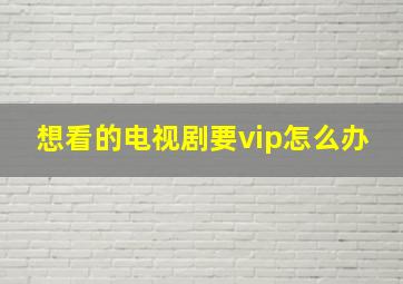 想看的电视剧要vip怎么办