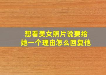 想看美女照片说要给她一个理由怎么回复他