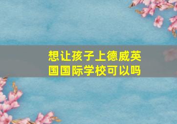 想让孩子上德威英国国际学校可以吗