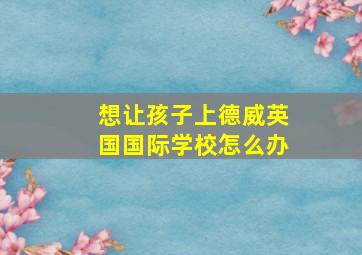 想让孩子上德威英国国际学校怎么办