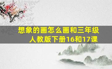 想象的画怎么画和三年级人教版下册16和17课