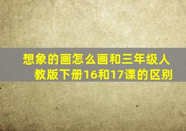 想象的画怎么画和三年级人教版下册16和17课的区别