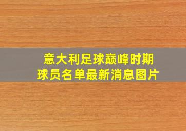 意大利足球巅峰时期球员名单最新消息图片