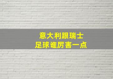 意大利跟瑞士足球谁厉害一点