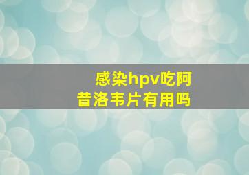 感染hpv吃阿昔洛韦片有用吗