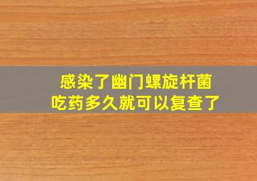 感染了幽门螺旋杆菌吃药多久就可以复查了