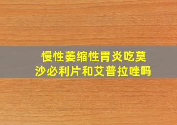 慢性萎缩性胃炎吃莫沙必利片和艾普拉唑吗