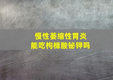 慢性萎缩性胃炎能吃枸橼酸铋钾吗