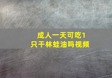 成人一天可吃1只干林蛙油吗视频