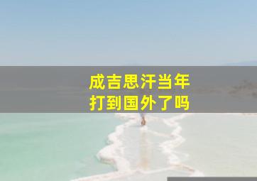 成吉思汗当年打到国外了吗